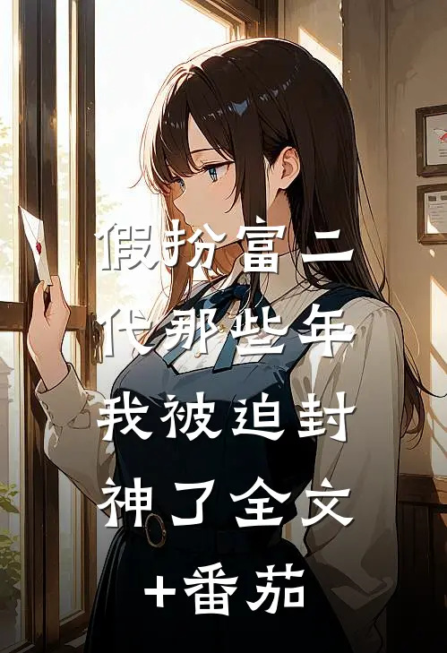 假扮富二代那些年，我被迫封神了全文+番茄