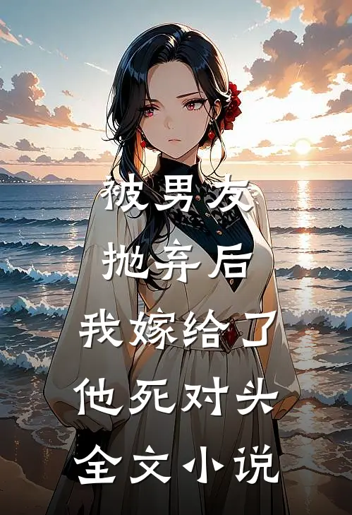被男友抛弃后，我嫁给了他死对头全文小说