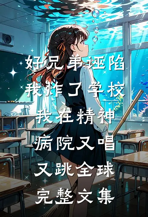 好兄弟诬陷我炸了学校，我在精神病院又唱又跳全球完整文集
