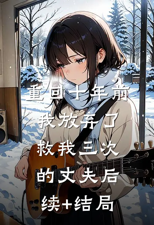 重回十年前，我放弃了救我三次的丈夫后续+结局