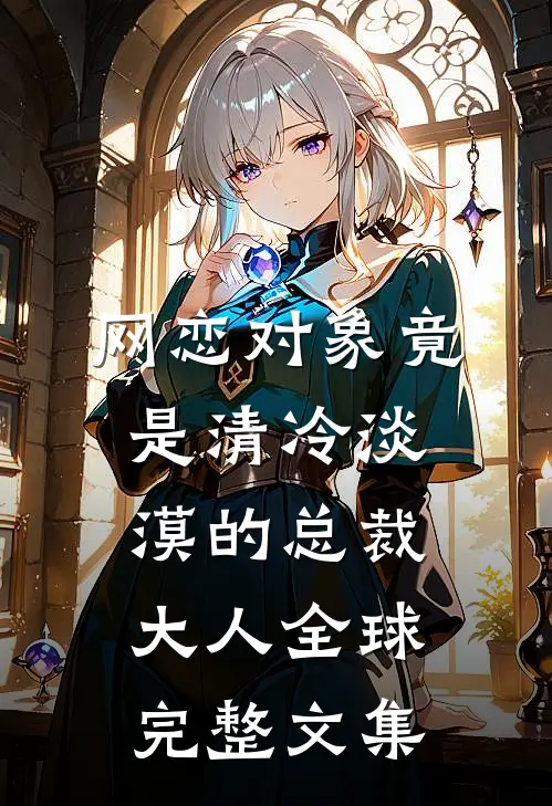 网恋对象竟是清冷淡漠的总裁大人全球完整文集