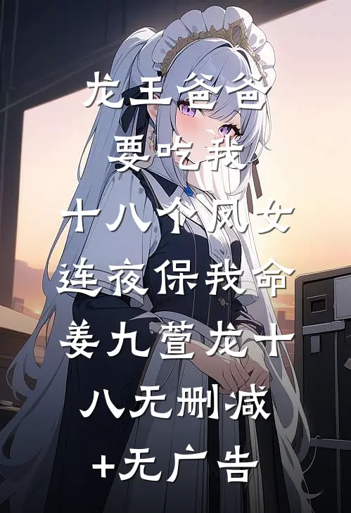 龙王爸爸要吃我，十八个凤女连夜保我命姜九萱龙十八无删减+无广告