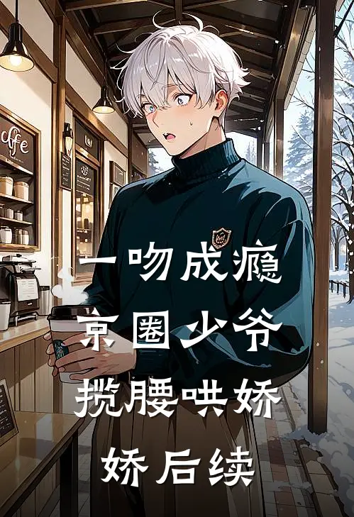 一吻成瘾，京圈少爷揽腰哄娇娇后续