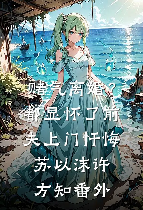 赌气离婚？都显怀了前夫上门忏悔苏以沫许方知 番外