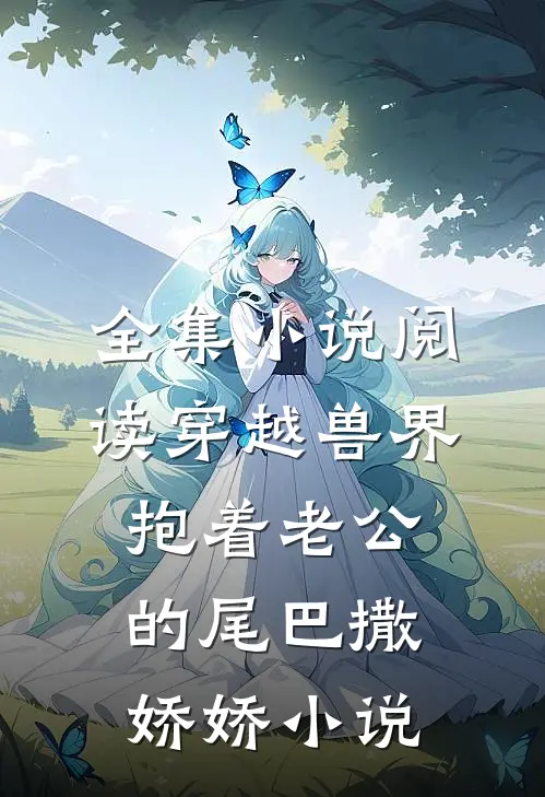 全集小说阅读穿越兽界抱着老公的尾巴撒娇娇小说