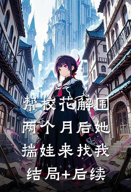帮校花解围，两个月后她揣娃来找我结局+后续