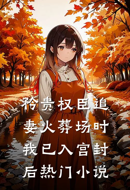 矜贵权臣追妻火葬场时，我已入宫封后热门小说
