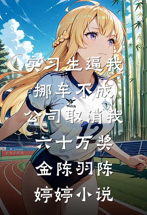 实习生逼我挪车不成，公司取消我六十万奖金陈羽陈婷婷小说