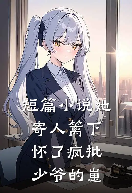 短篇小说她寄人篱下，怀了疯批少爷的崽