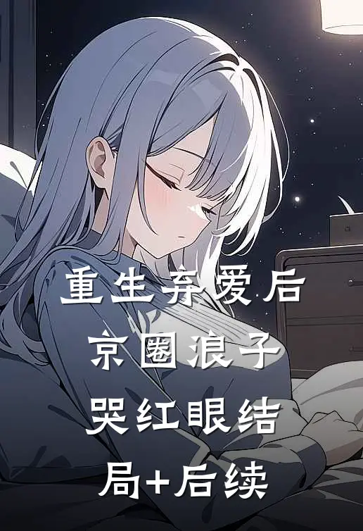 重生弃爱后，京圈浪子哭红眼结局+后续