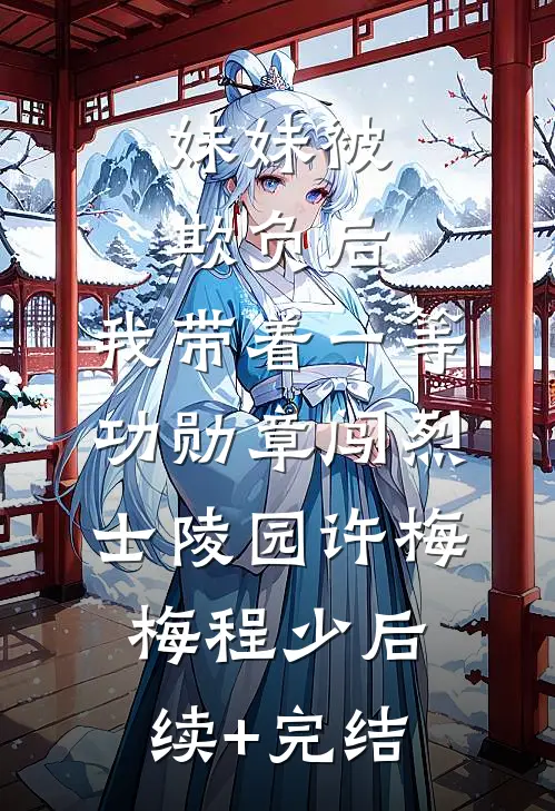 妹妹被欺负后，我带着一等功勋章闯烈士陵园许梅梅程少后续+完结