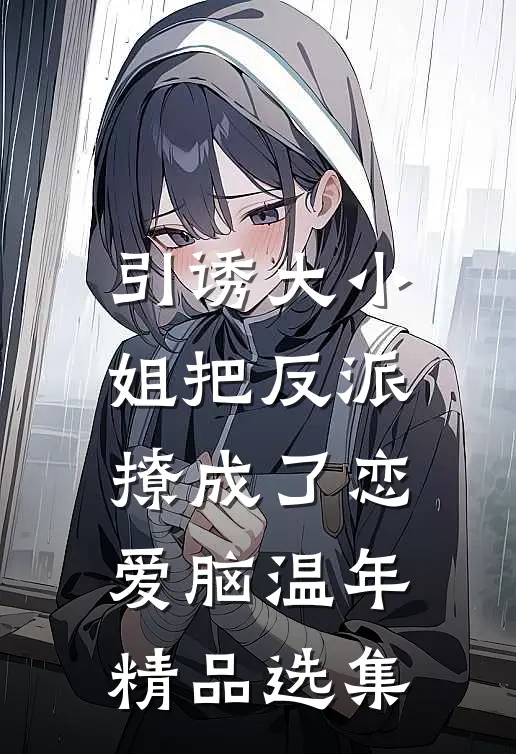 引诱大小姐把反派撩成了恋爱脑温年精品选集