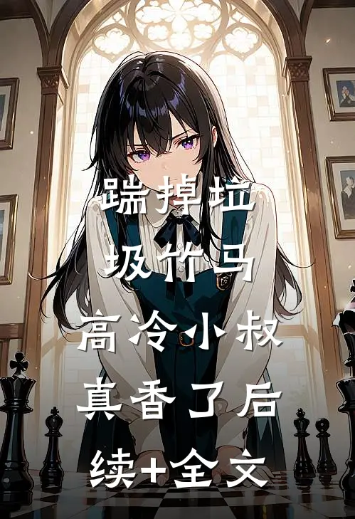踹掉垃圾竹马，高冷小叔真香了后续+全文