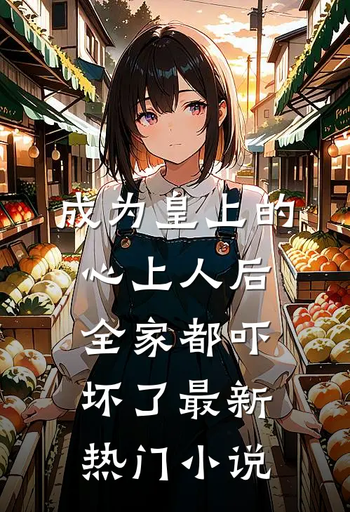 成为皇上的心上人后，全家都吓坏了最新热门小说