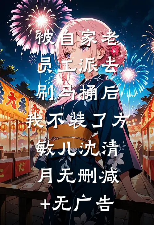 被自家老员工派去刷马桶后，我不装了方敏儿沈清月无删减+无广告