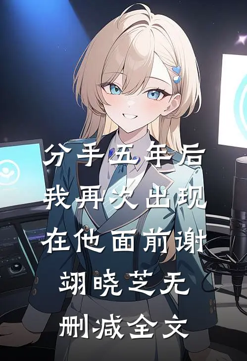 分手五年后，我再次出现在他面前谢翊晓芝无删减全文