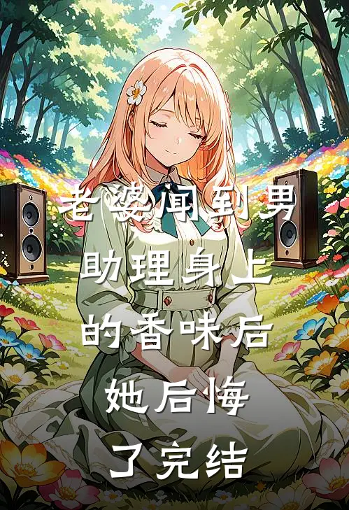 老婆闻到男助理身上的香味后，她后悔了完结