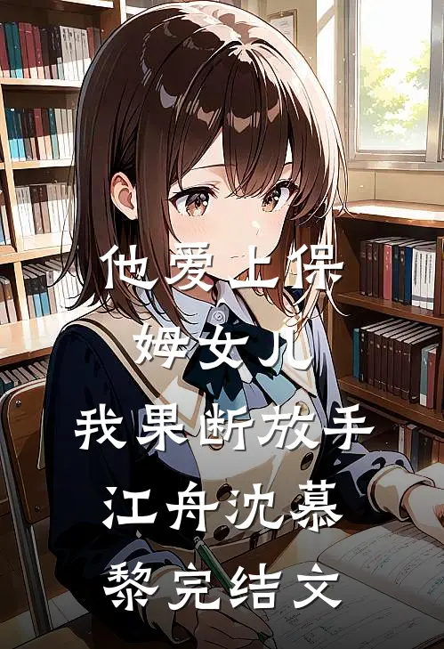 他爱上保姆女儿，我果断放手江舟沈慕黎完结文