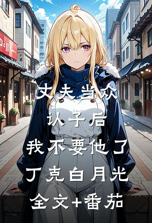 丈夫当众认子后，我不要他了丁克白月光全文+番茄