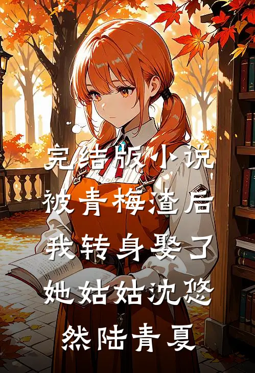 完结版小说被青梅渣后，我转身娶了她姑姑沈悠然陆青夏