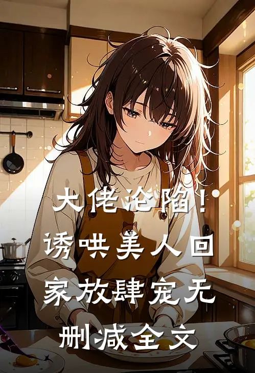 大佬沦陷！诱哄美人回家放肆宠无删减全文
