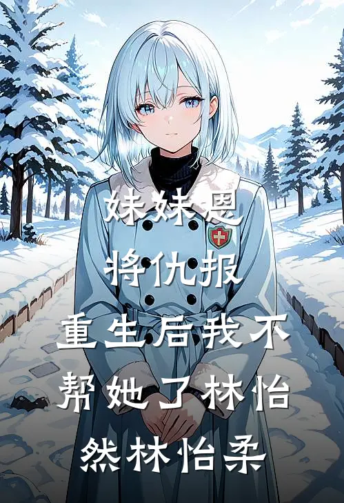 妹妹恩将仇报，重生后我不帮她了林怡然林怡柔