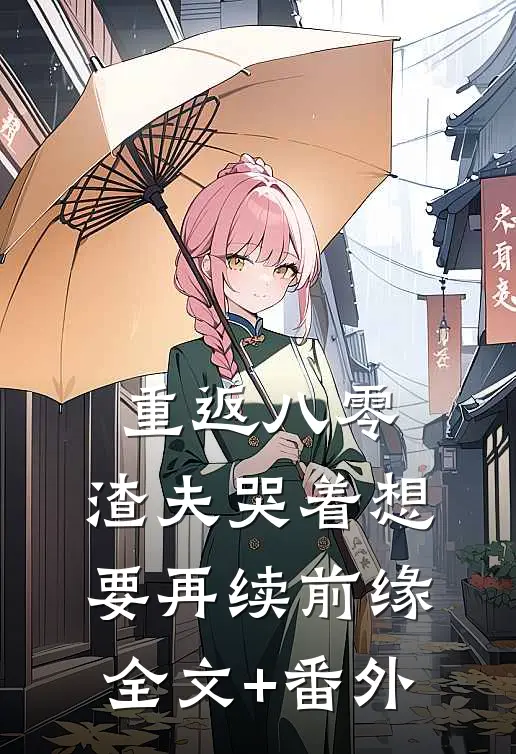 重返八零，渣夫哭着想要再续前缘全文+番外
