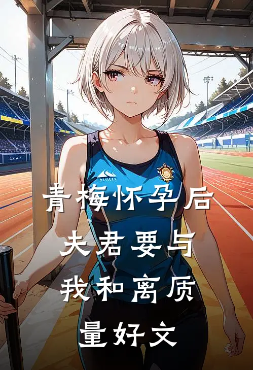 青梅怀孕后，夫君要与我和离质量好文