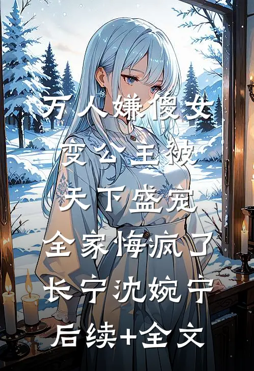 万人嫌傻女变公主被天下盛宠，全家悔疯了长宁沈婉宁后续+全文