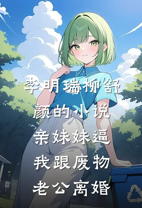 李明瑞柳舒颜的小说亲妹妹逼我跟废物老公离婚