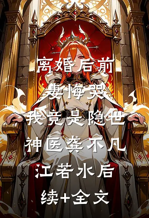 离婚后前妻悔哭，我竟是隐世神医龚不凡江若水后续+全文