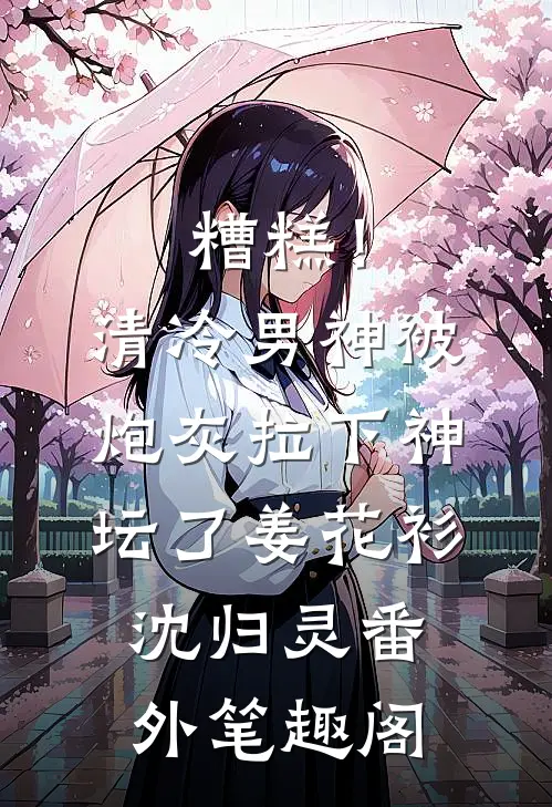 糟糕！清冷男神被炮灰拉下神坛了：姜花衫沈归灵番外笔趣阁