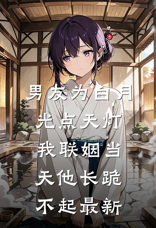 男友为白月光点天灯，我联姻当天他长跪不起最新