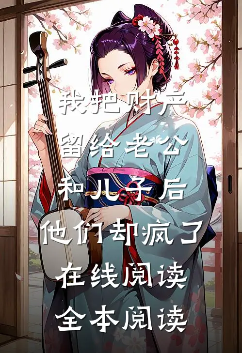 我把财产留给老公和儿子后，他们却疯了在线阅读全本阅读