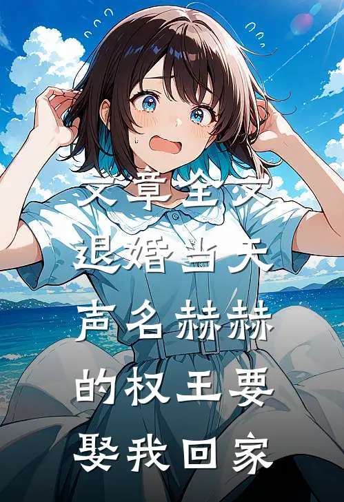 文章全文退婚当天，声名赫赫的权王要娶我回家