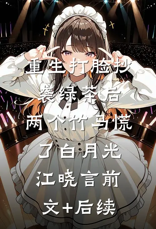 重生打脸抄袭绿茶后，两个竹马慌了白月光江晓言前文+后续