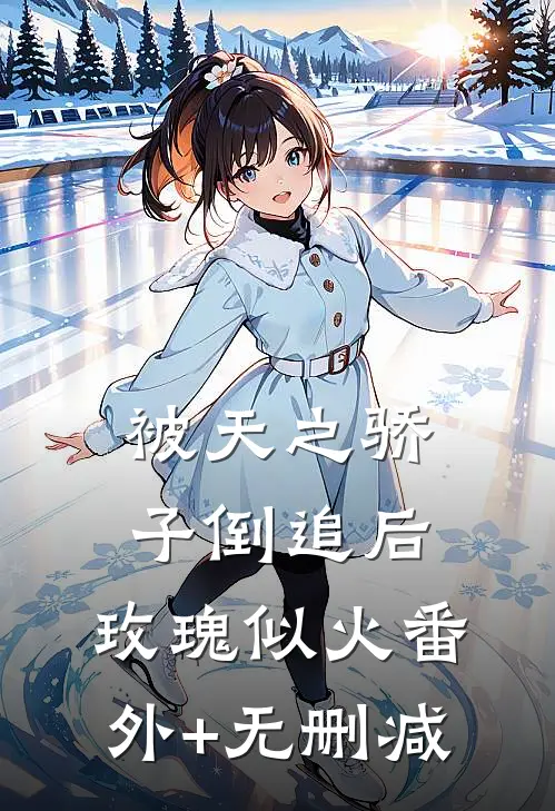 被天之骄子倒追后，玫瑰似火番外+无删减