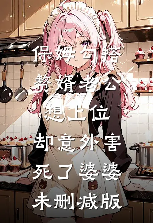 保姆勾搭赘婿老公想上位，却意外害死了婆婆未删减版
