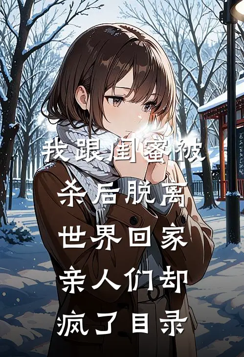 我跟闺蜜被杀后脱离世界回家，亲人们却疯了目录