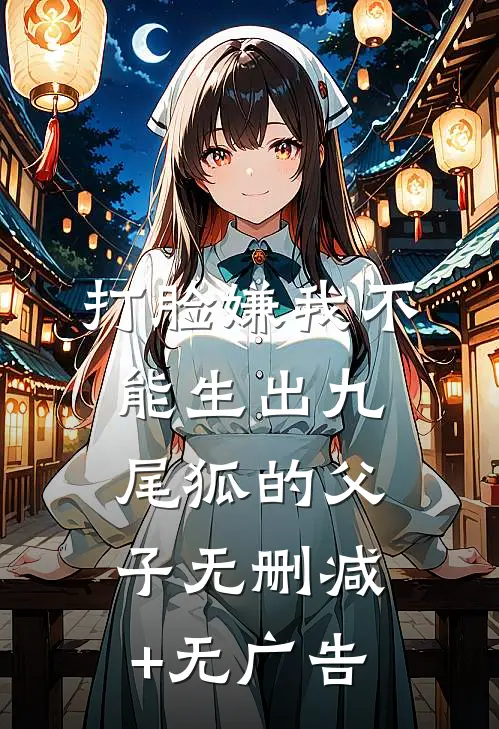打脸嫌我不能生出九尾狐的父子无删减+无广告
