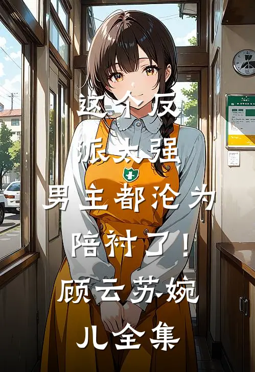 这个反派太强，男主都沦为陪衬了！顾云苏婉儿全集