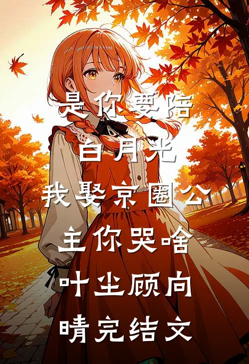 是你要陪白月光，我娶京圈公主你哭啥叶尘顾向晴完结文