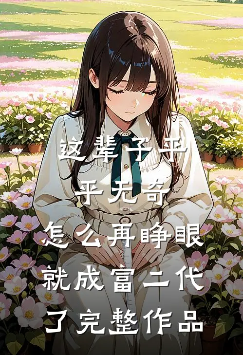 这辈子平平无奇，怎么再睁眼就成富二代了完整作品