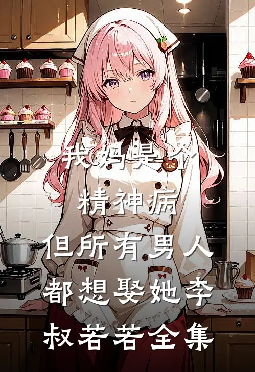 我妈是个精神病，但所有男人都想娶她李叔若若 全集