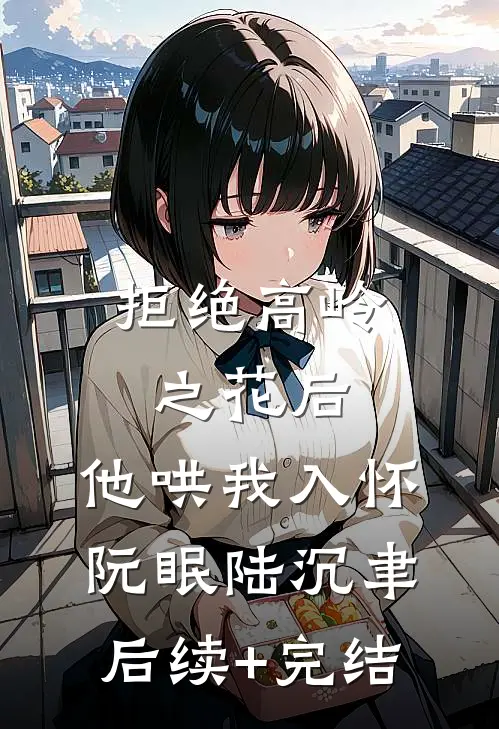 拒绝高岭之花后，他哄我入怀阮眠陆沉聿后续+完结