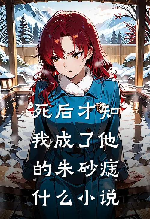 死后才知，我成了他的朱砂痣什么小说