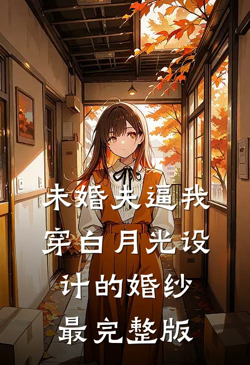 未婚夫逼我穿白月光设计的婚纱最完整版