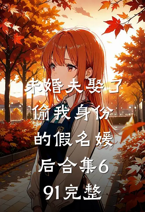 未婚夫娶了偷我身份的假名媛后合集691完整