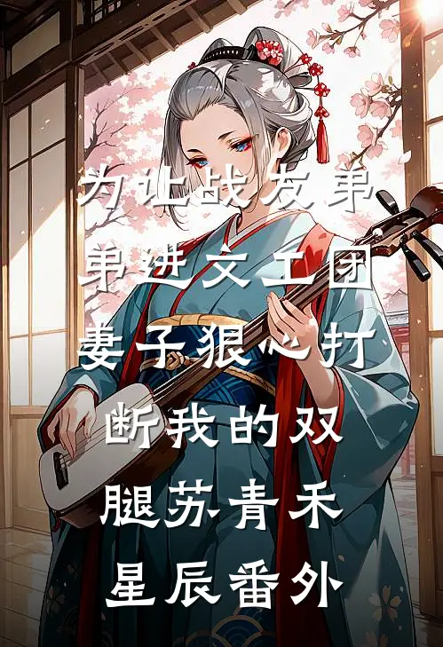 为让战友弟弟进文工团，妻子狠心打断我的双腿苏青禾星辰番外