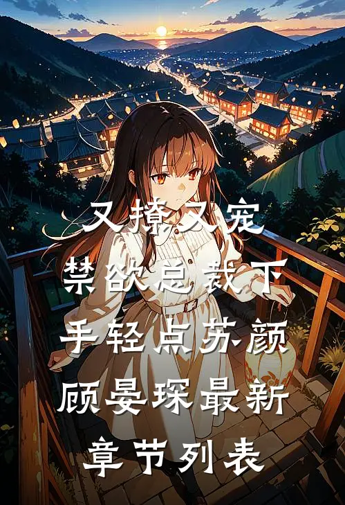 又撩又宠，禁欲总裁下手轻点苏颜顾晏琛最新章节列表